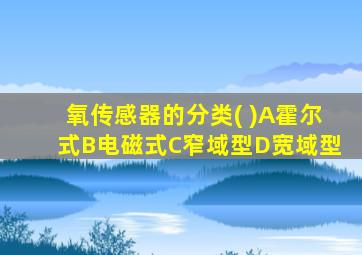 氧传感器的分类( )A霍尔式B电磁式C窄域型D宽域型